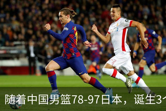 随着中国男篮78-97日本，诞生3个意外2个事实，郭士强王俊杰上榜